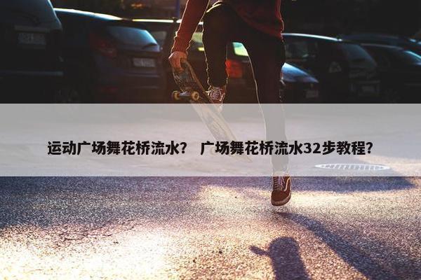 运动广场舞花桥流水？ 广场舞花桥流水32步教程？