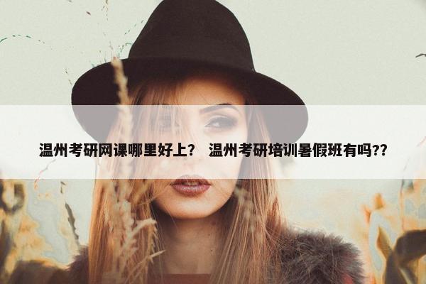 温州考研网课哪里好上？ 温州考研培训暑假班有吗?？