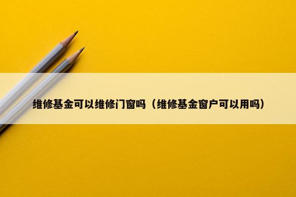 维修基金可以维修门窗吗（维修基金窗户可以用吗）