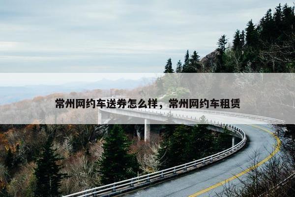 常州网约车送券怎么样，常州网约车租赁