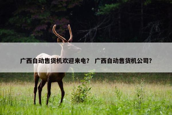 广西自动售货机欢迎来电？ 广西自动售货机公司？