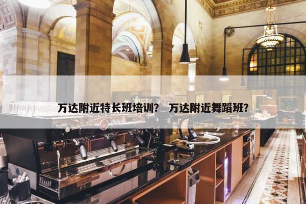 万达附近特长班培训？ 万达附近舞蹈班？