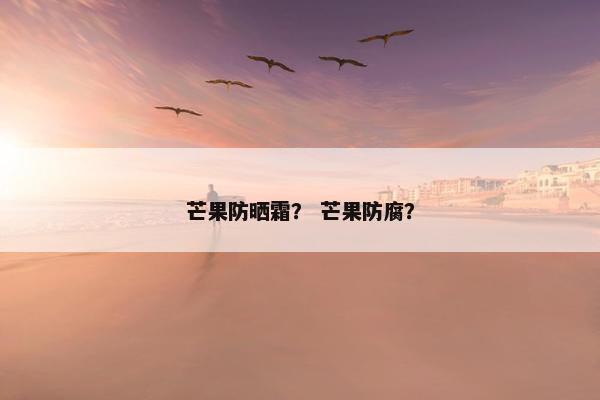 芒果防晒霜？ 芒果防腐？