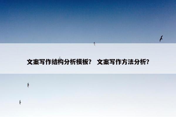 文案写作结构分析模板？ 文案写作方法分析？