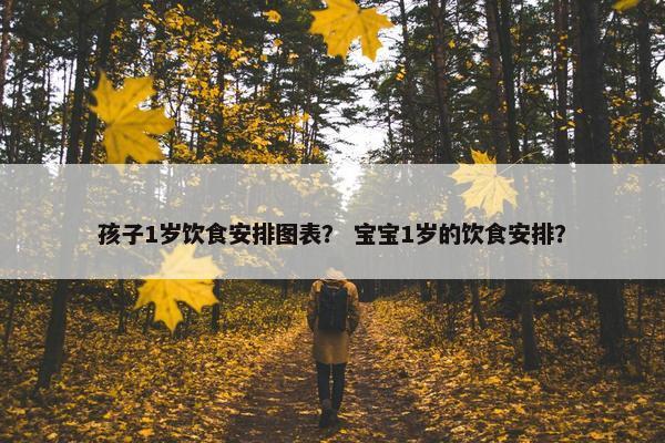 孩子1岁饮食安排图表？ 宝宝1岁的饮食安排？