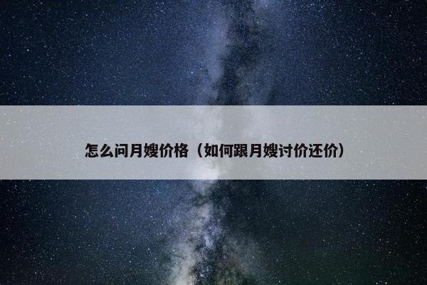 怎么问月嫂价格（如何跟月嫂讨价还价）