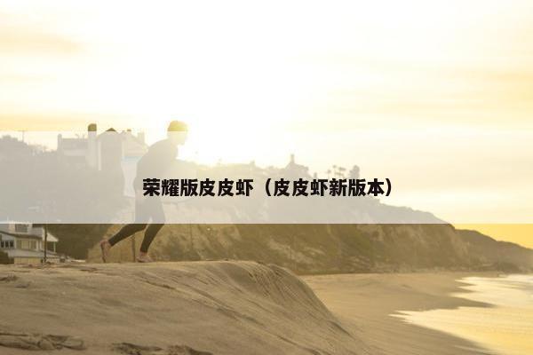 荣耀版皮皮虾（皮皮虾新版本）