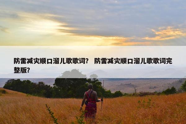 防雷减灾顺口溜儿歌歌词？ 防雷减灾顺口溜儿歌歌词完整版？