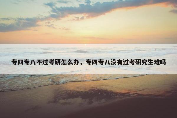 专四专八不过考研怎么办，专四专八没有过考研究生难吗