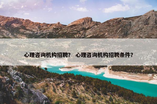 心理咨询机构招聘？ 心理咨询机构招聘条件？