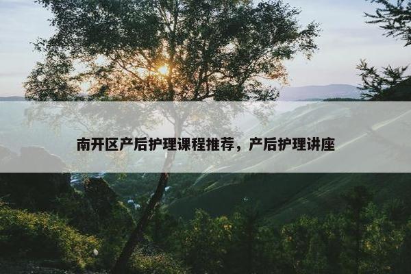 南开区产后护理课程推荐，产后护理讲座