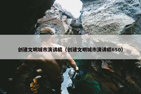 创建文明城市演讲稿（创建文明城市演讲稿650）