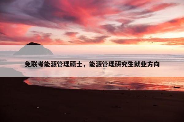 免联考能源管理硕士，能源管理研究生就业方向