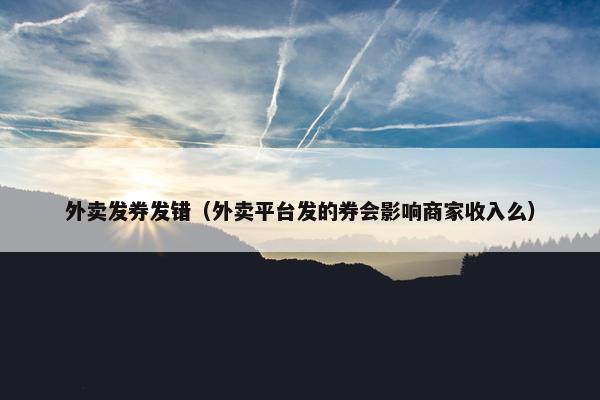 外卖发券发错（外卖平台发的券会影响商家收入么）