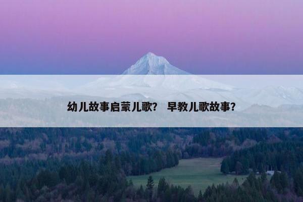 幼儿故事启蒙儿歌？ 早教儿歌故事？