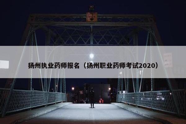 扬州执业药师报名（扬州职业药师考试2020）