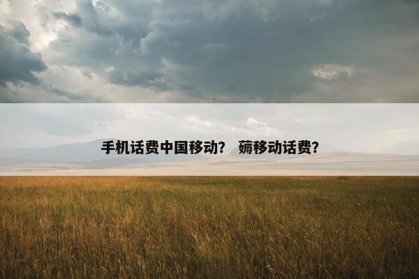 手机话费中国移动？ 薅移动话费？