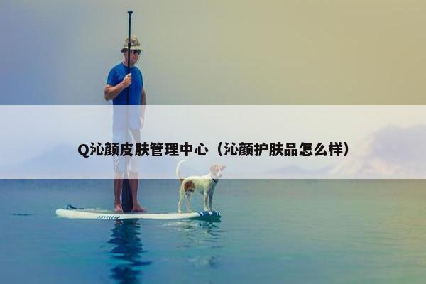 Q沁颜皮肤管理中心（沁颜护肤品怎么样）