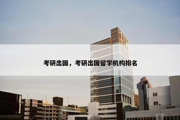 考研出国，考研出国留学机构排名