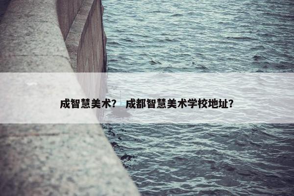 成智慧美术？ 成都智慧美术学校地址？