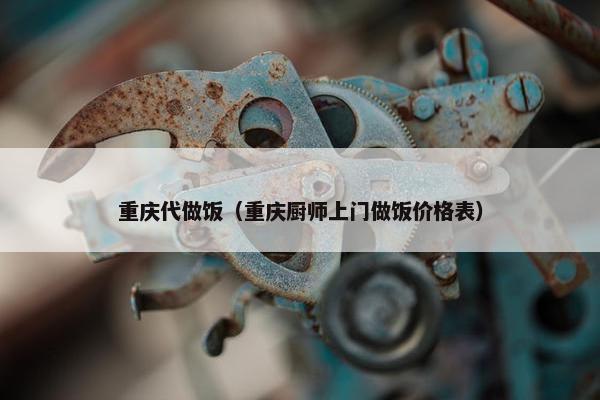 重庆代做饭（重庆厨师上门做饭价格表）