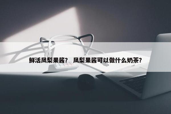 鲜活凤梨果酱？ 凤梨果酱可以做什么奶茶？