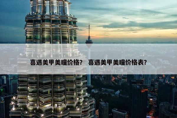 喜遇美甲美瞳价格？ 喜遇美甲美瞳价格表？