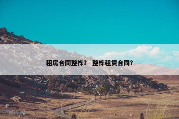 租房合同整栋？ 整栋租赁合同？