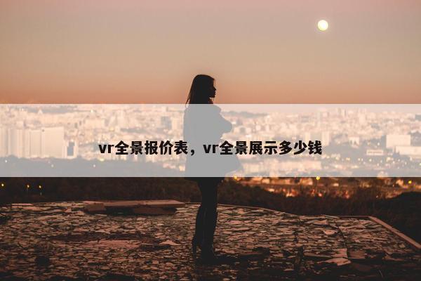 vr全景报价表，vr全景展示多少钱