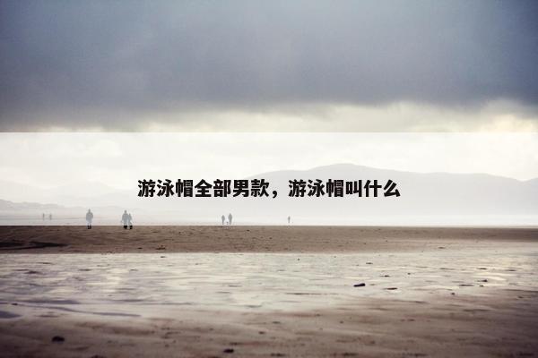 游泳帽全部男款，游泳帽叫什么