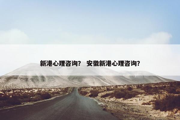 新港心理咨询？ 安徽新港心理咨询？