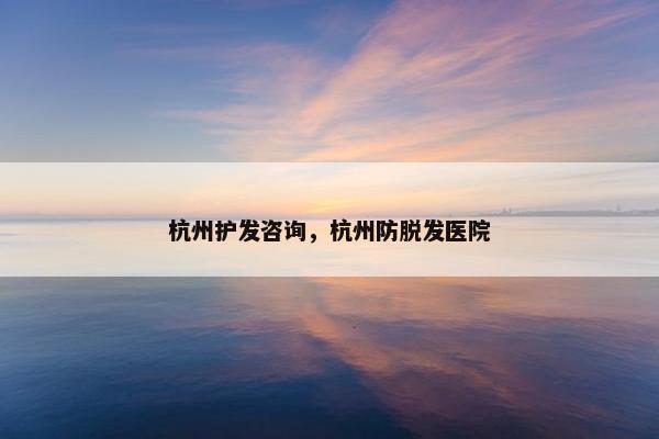 杭州护发咨询，杭州防脱发医院