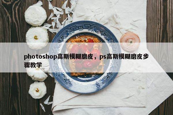 photoshop高斯模糊磨皮，ps高斯模糊磨皮步骤教学