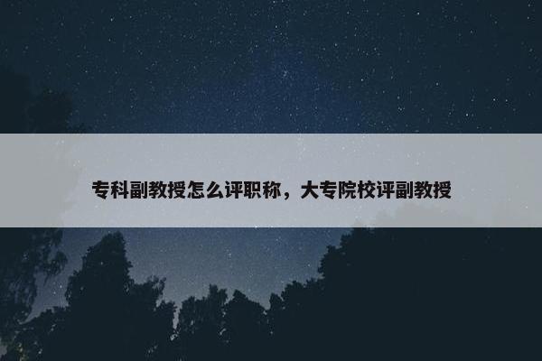 专科副教授怎么评职称，大专院校评副教授