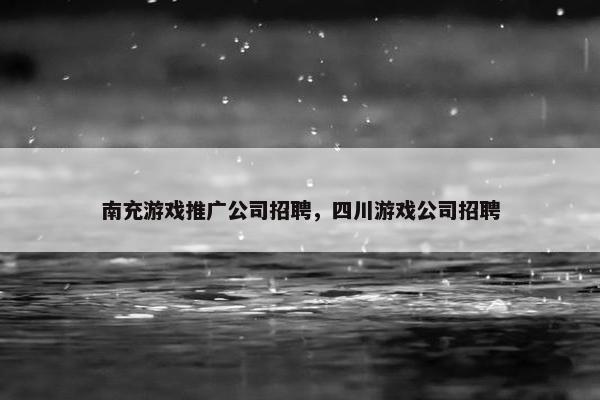 南充游戏推广公司招聘，四川游戏公司招聘