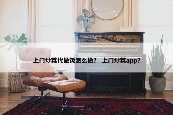 上门炒菜代做饭怎么做？ 上门炒菜app？