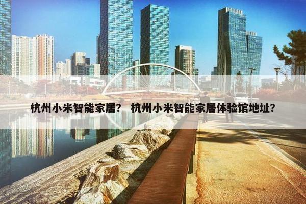 杭州小米智能家居？ 杭州小米智能家居体验馆地址？