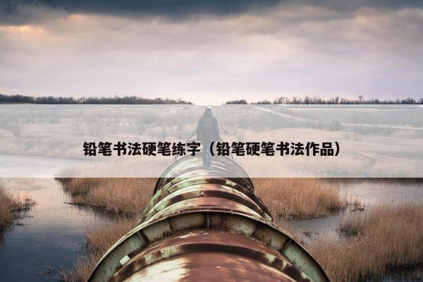 铅笔书法硬笔练字（铅笔硬笔书法作品）