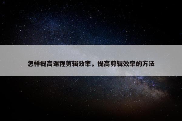 怎样提高课程剪辑效率，提高剪辑效率的方法