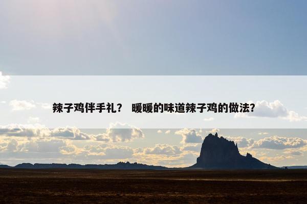 辣子鸡伴手礼？ 暖暖的味道辣子鸡的做法？