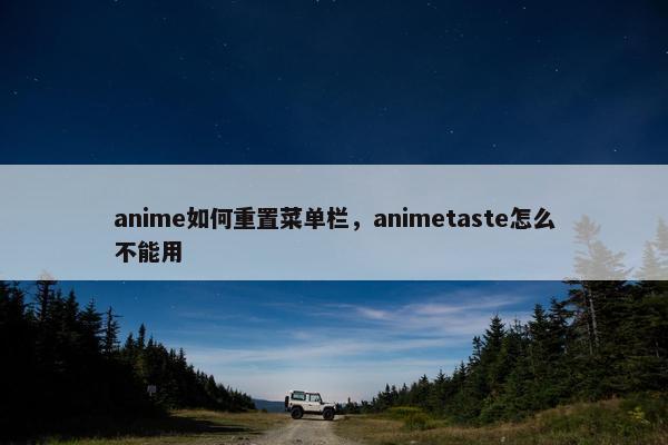 anime如何重置菜单栏，animetaste怎么不能用