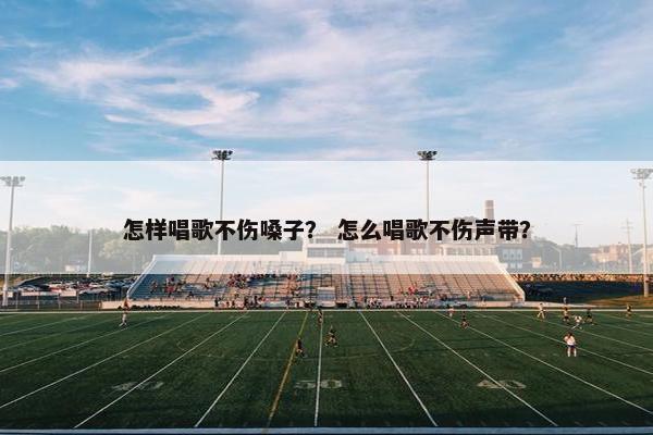 怎样唱歌不伤嗓子？ 怎么唱歌不伤声带？