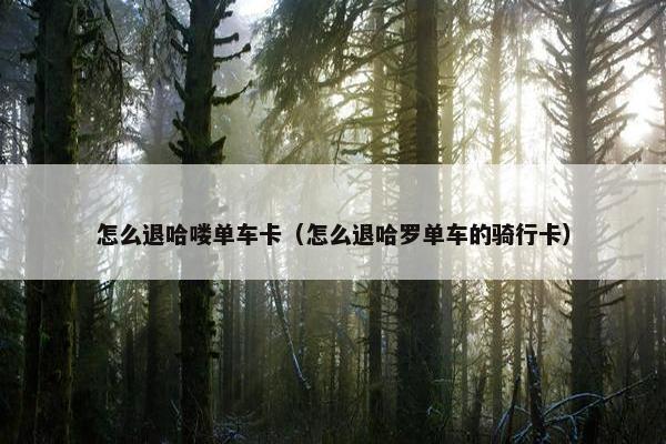 怎么退哈喽单车卡（怎么退哈罗单车的骑行卡）