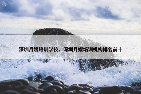 深圳月嫂培训学校，深圳月嫂培训机构排名前十