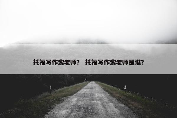 托福写作黎老师？ 托福写作黎老师是谁？