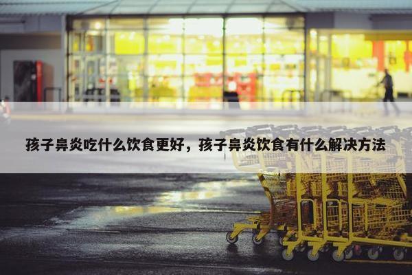 孩子鼻炎吃什么饮食更好，孩子鼻炎饮食有什么解决方法