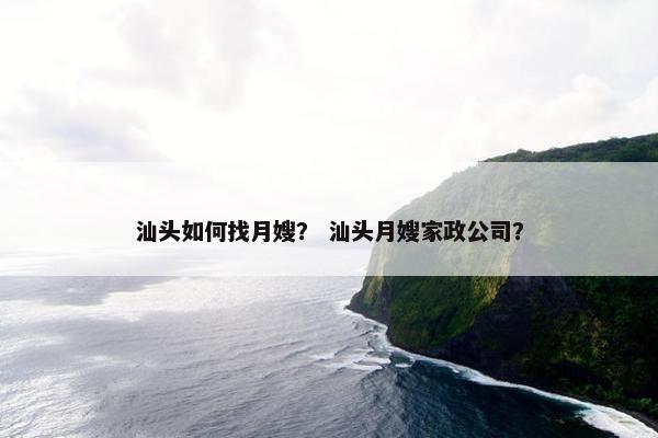 汕头如何找月嫂？ 汕头月嫂家政公司？