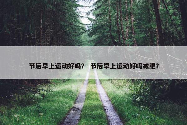 节后早上运动好吗？ 节后早上运动好吗减肥？