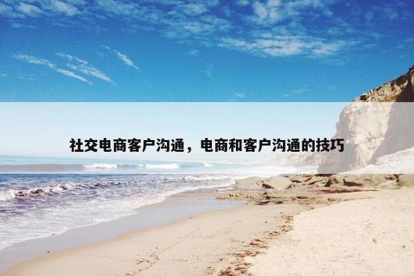 社交电商客户沟通，电商和客户沟通的技巧