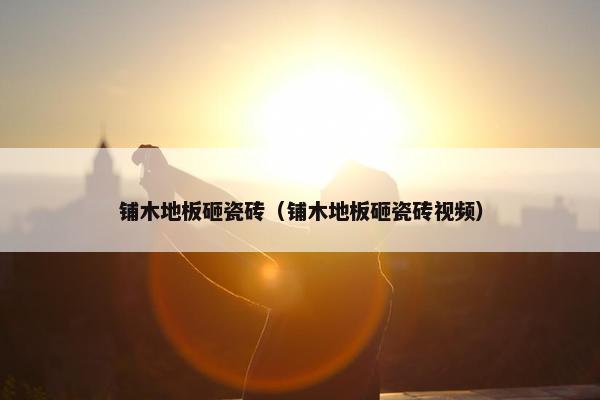 铺木地板砸瓷砖（铺木地板砸瓷砖视频）